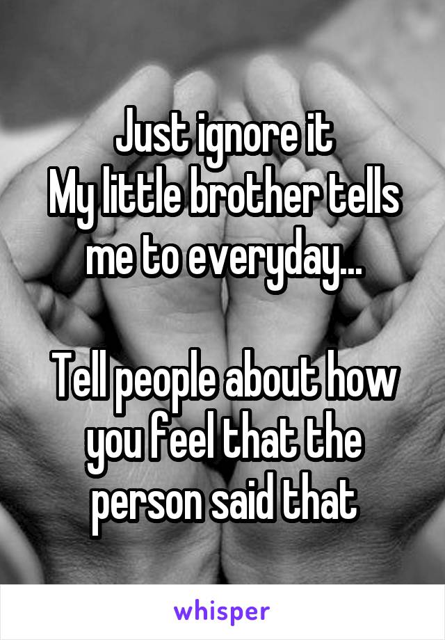 Just ignore it
My little brother tells me to everyday...

Tell people about how you feel that the person said that