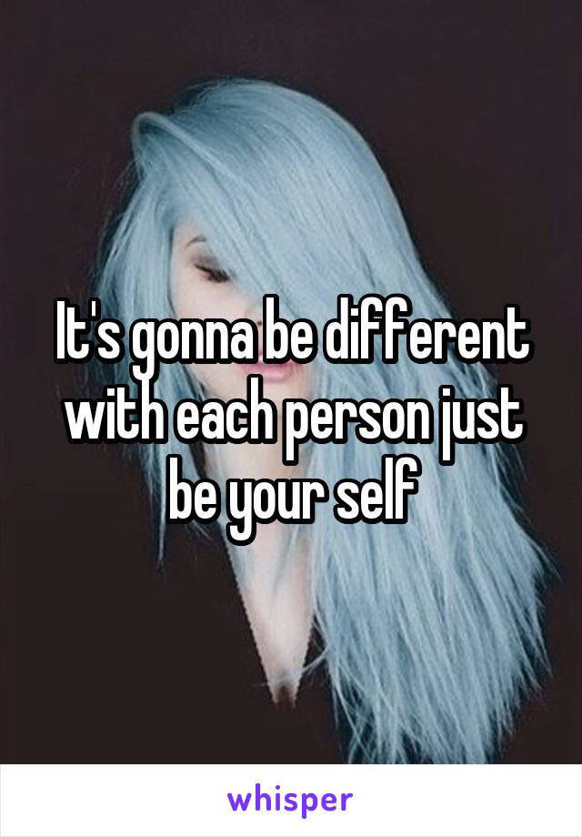 It's gonna be different with each person just be your self