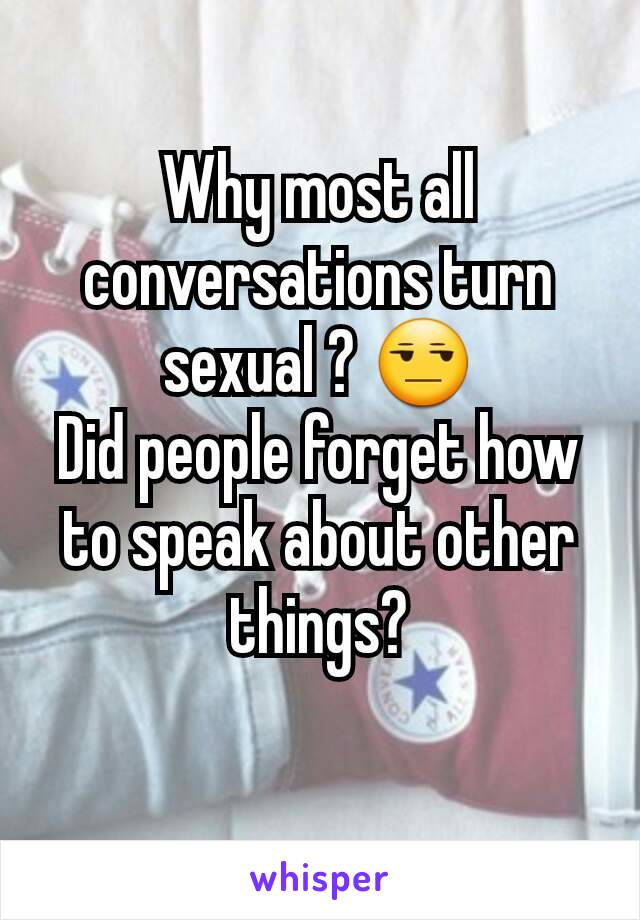 Why most all conversations turn sexual ? 😒
Did people forget how to speak about other things?