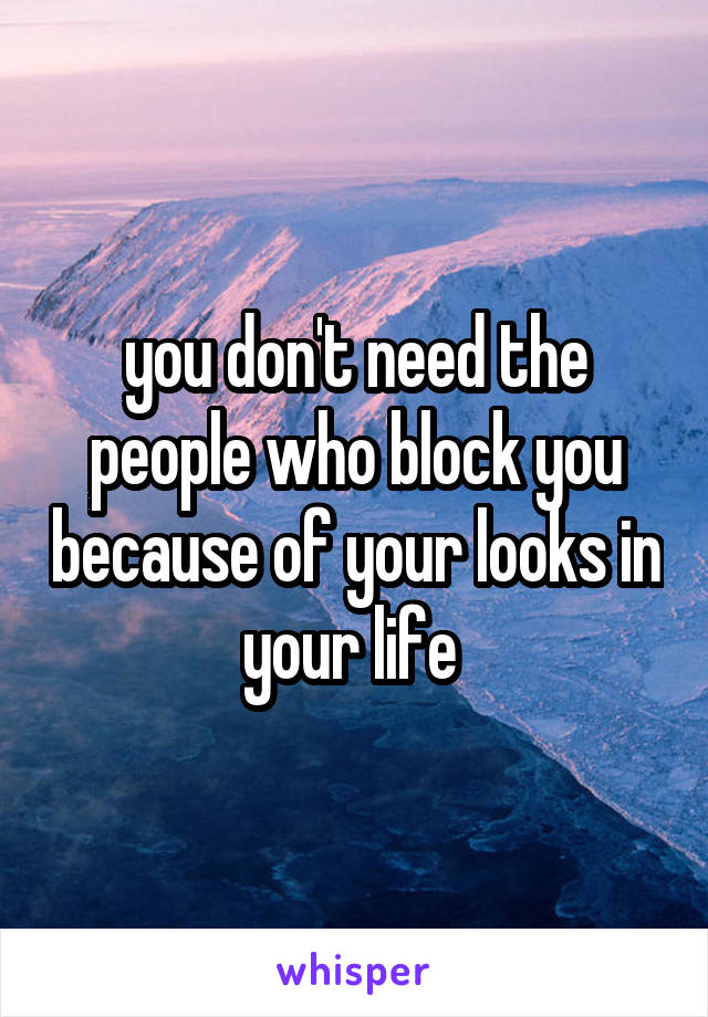 you don't need the people who block you because of your looks in your life 
