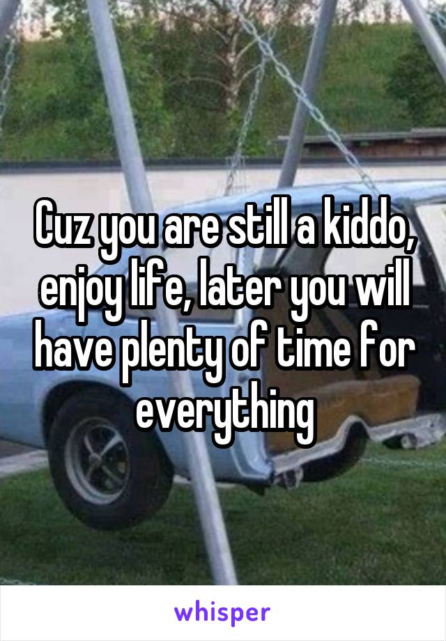 Cuz you are still a kiddo, enjoy life, later you will have plenty of time for everything