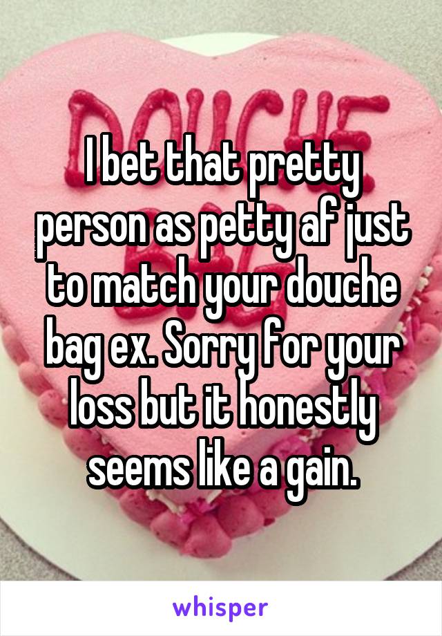 I bet that pretty person as petty af just to match your douche bag ex. Sorry for your loss but it honestly seems like a gain.