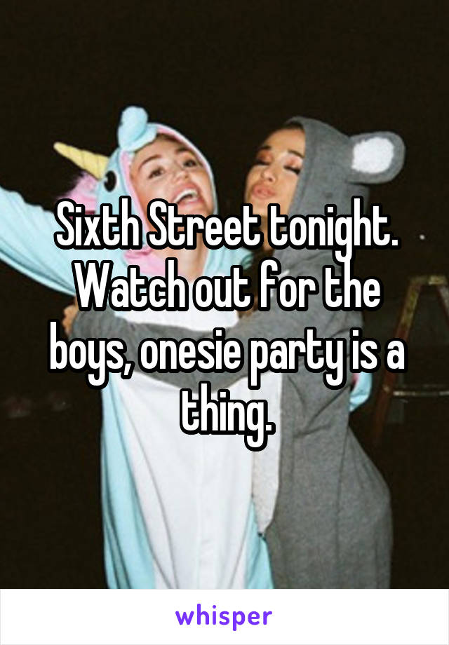 Sixth Street tonight. Watch out for the boys, onesie party is a thing.