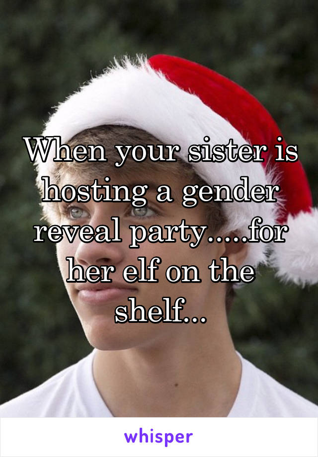 When your sister is hosting a gender reveal party.....for her elf on the shelf...