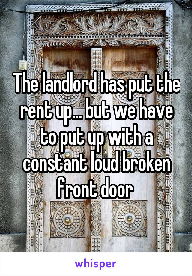 The landlord has put the rent up... but we have to put up with a constant loud broken front door 