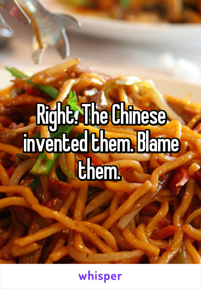 Right. The Chinese invented them. Blame them. 