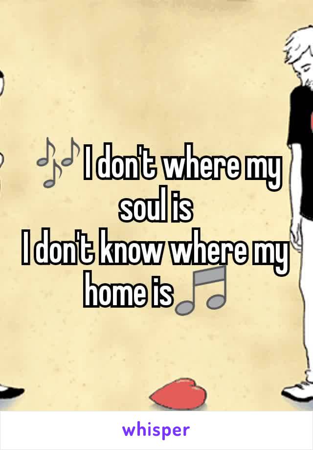 🎶I don't where my soul is
I don't know where my home is🎵