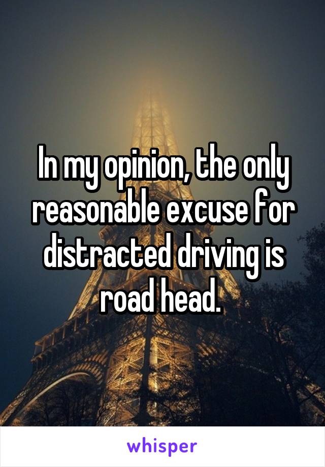 In my opinion, the only reasonable excuse for distracted driving is road head. 