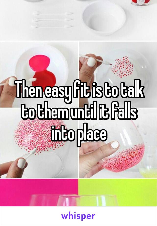 Then easy fit is to talk to them until it falls into place