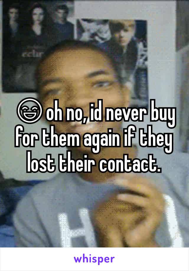😄oh no, id never buy for them again if they lost their contact.