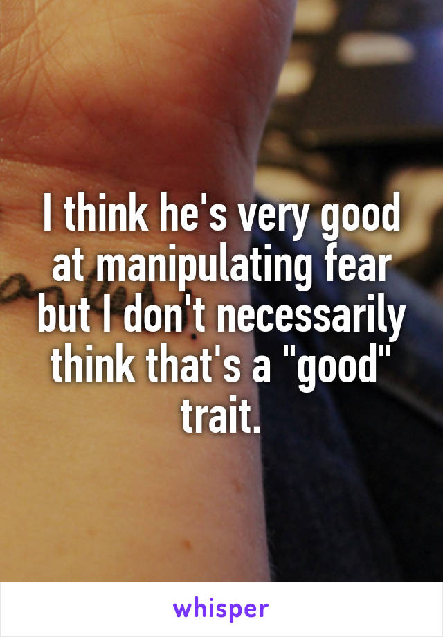 I think he's very good at manipulating fear but I don't necessarily think that's a "good" trait.