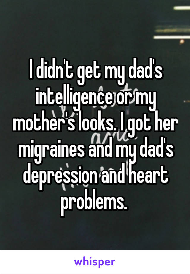 I didn't get my dad's intelligence or my mother's looks. I got her migraines and my dad's depression and heart problems. 
