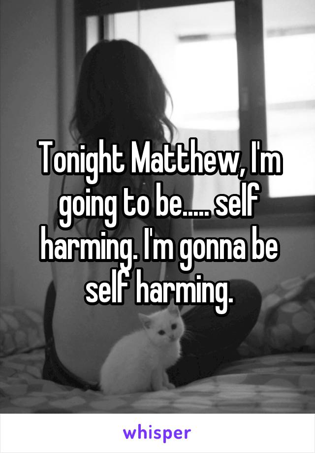 Tonight Matthew, I'm going to be..... self harming. I'm gonna be self harming.
