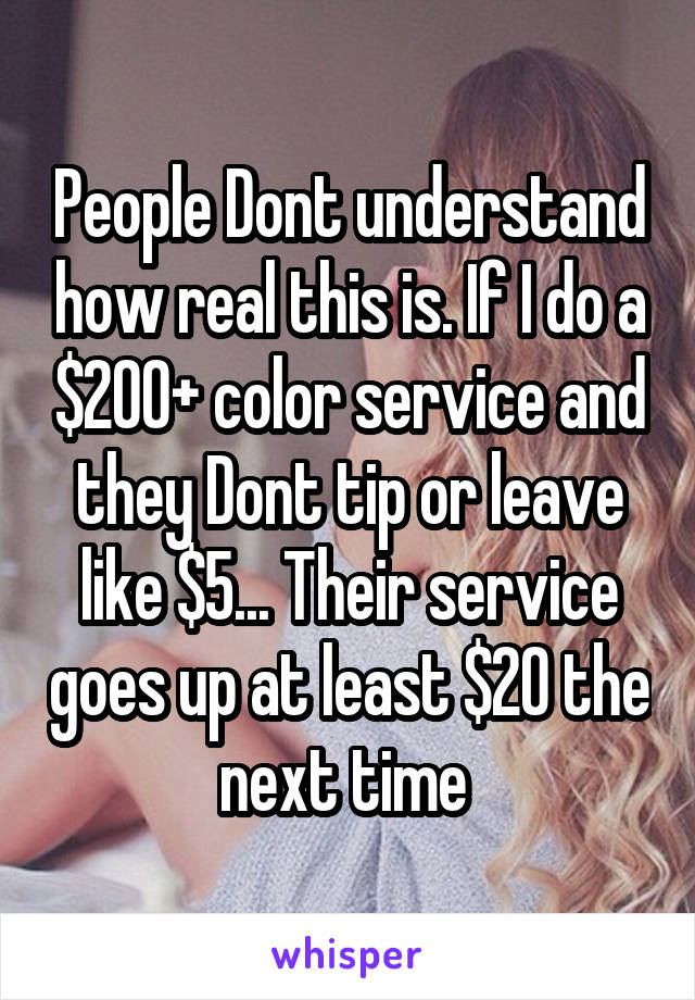 People Dont understand how real this is. If I do a $200+ color service and they Dont tip or leave like $5... Their service goes up at least $20 the next time 