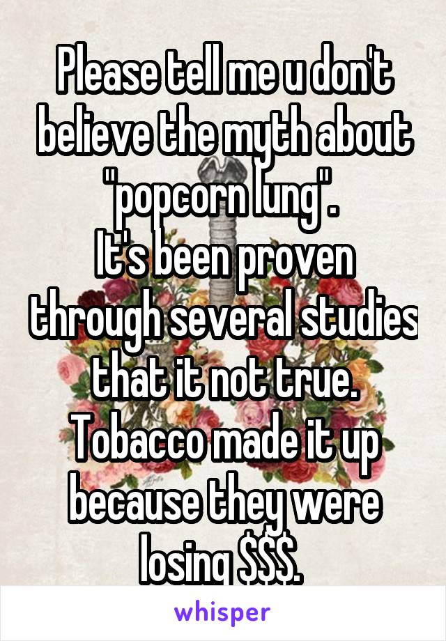 Please tell me u don't believe the myth about "popcorn lung". 
It's been proven through several studies that it not true. Tobacco made it up because they were losing $$$. 
