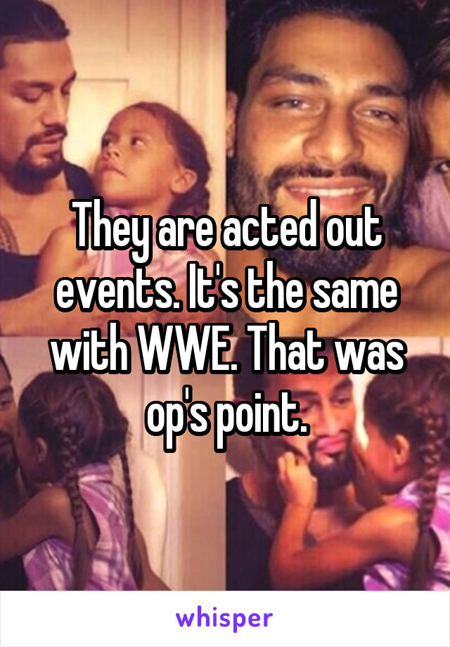 They are acted out events. It's the same with WWE. That was op's point.