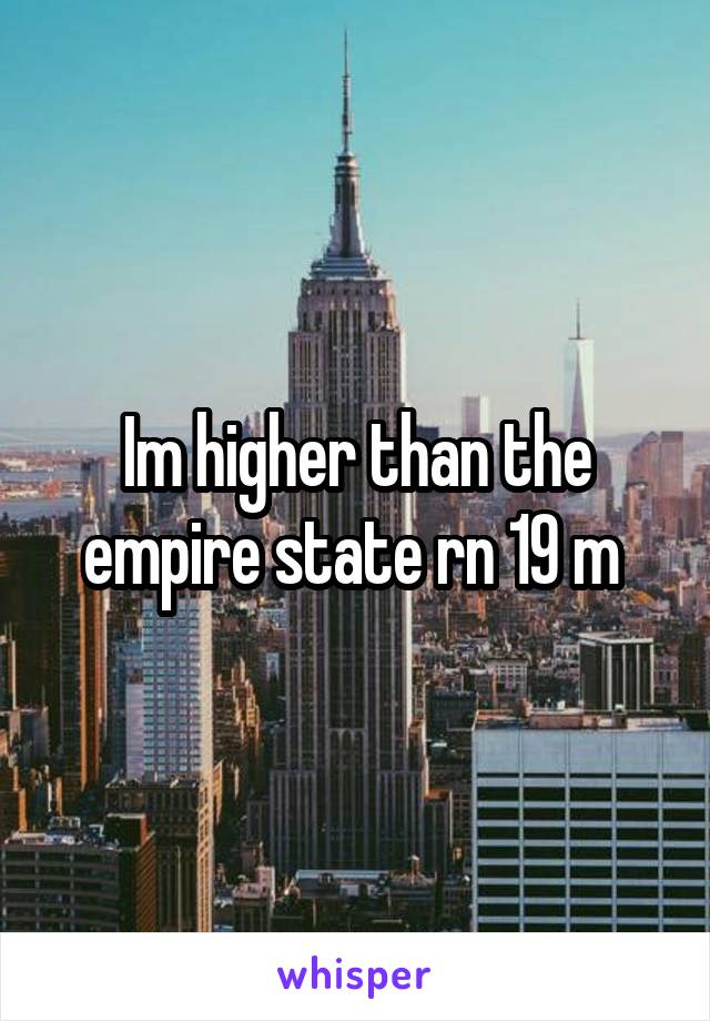 Im higher than the empire state rn 19 m 