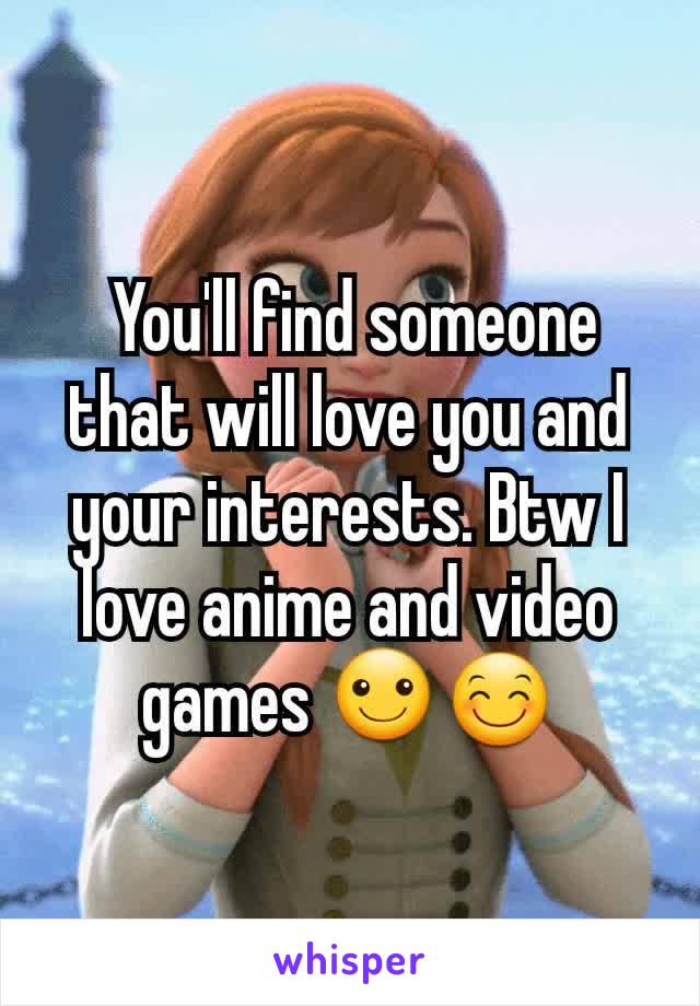  You'll find someone that will love you and your interests. Btw I love anime and video games ☺😊