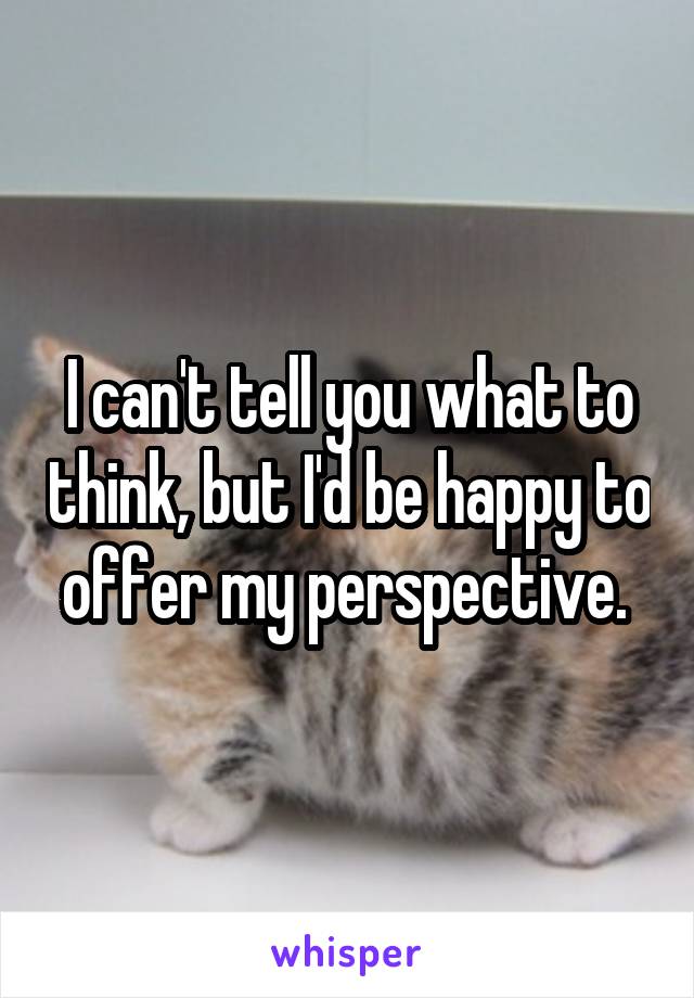 I can't tell you what to think, but I'd be happy to offer my perspective. 