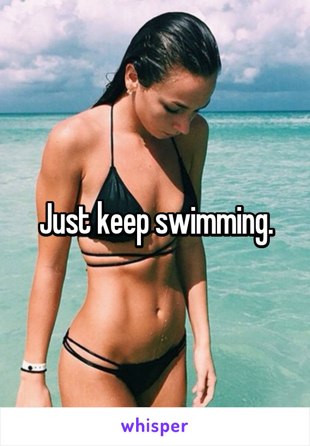 Just keep swimming.