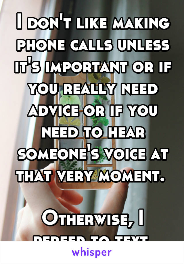 I don't like making phone calls unless it's important or if you really need advice or if you need to hear someone's voice at that very moment. 

Otherwise, I perfer to text.
