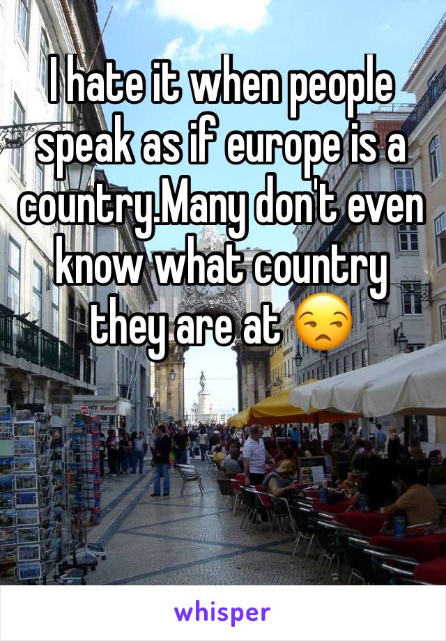 I hate it when people speak as if europe is a country.Many don't even know what country they are at 😒