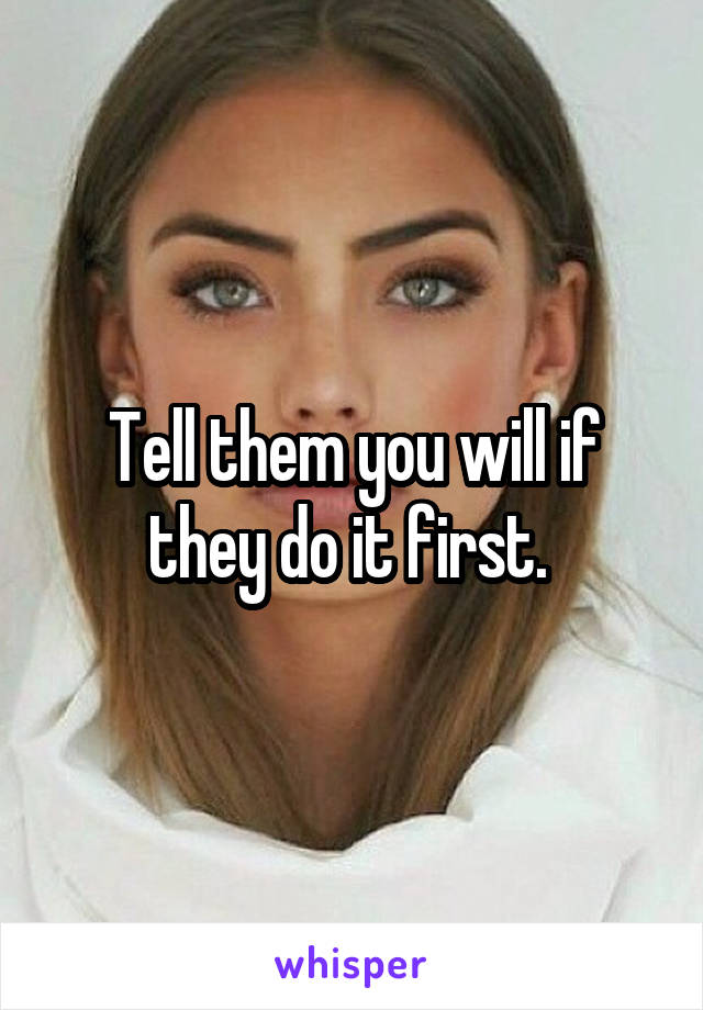 Tell them you will if they do it first. 
