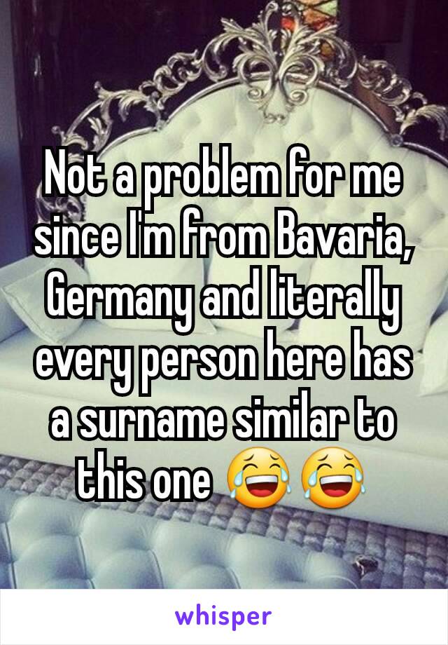 Not a problem for me since I'm from Bavaria, Germany and literally every person here has a surname similar to this one 😂😂
