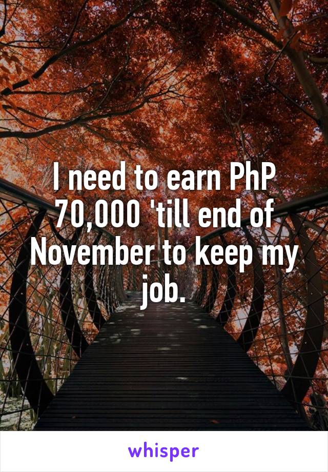 I need to earn PhP 70,000 'till end of November to keep my job.
