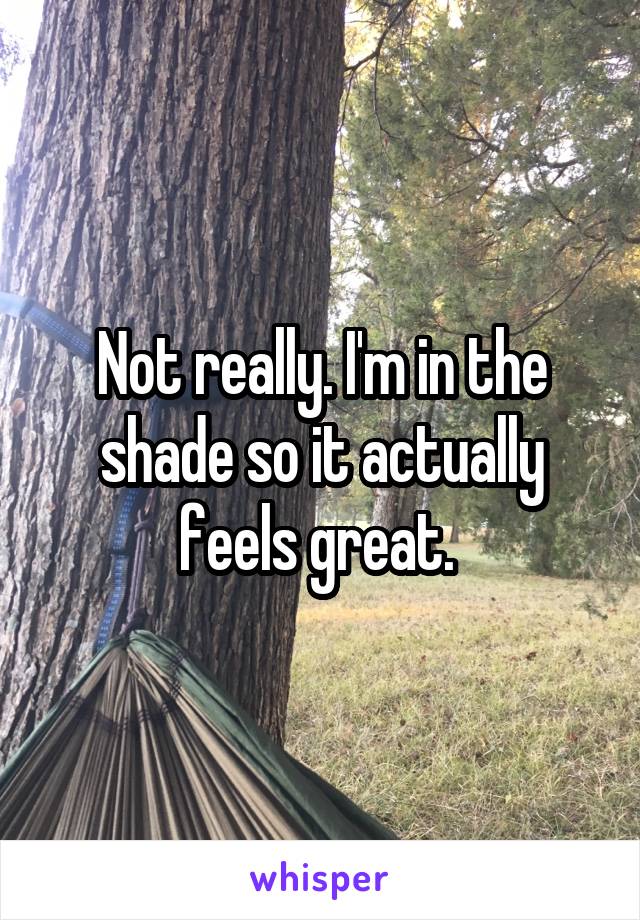 Not really. I'm in the shade so it actually feels great. 