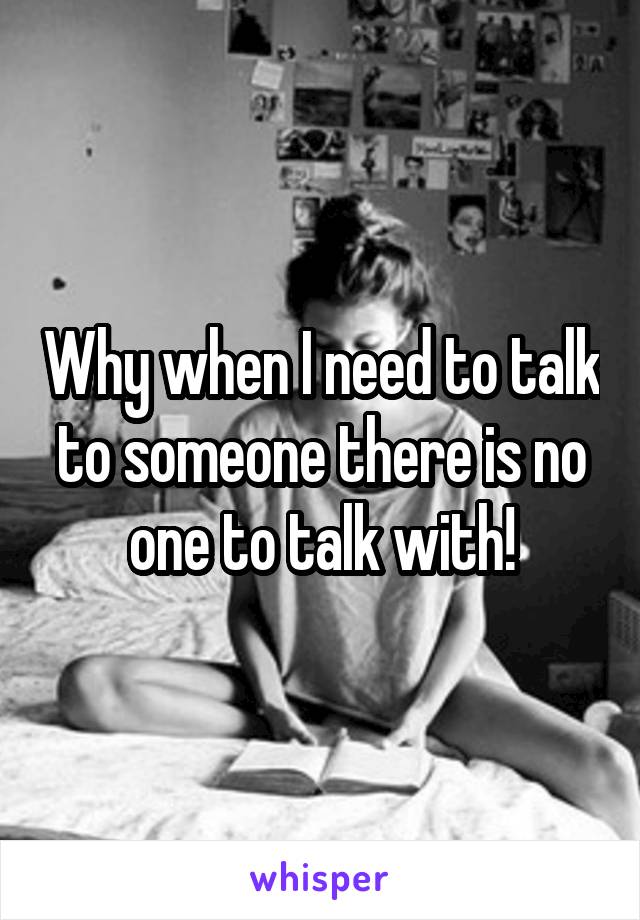 Why when I need to talk to someone there is no one to talk with!