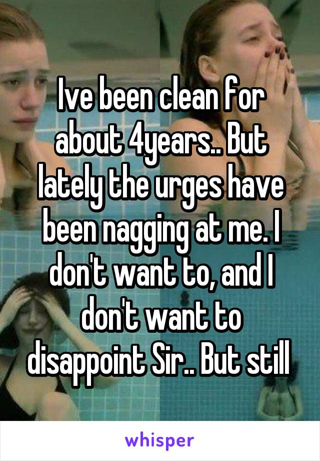 Ive been clean for about 4years.. But lately the urges have been nagging at me. I don't want to, and I don't want to disappoint Sir.. But still 