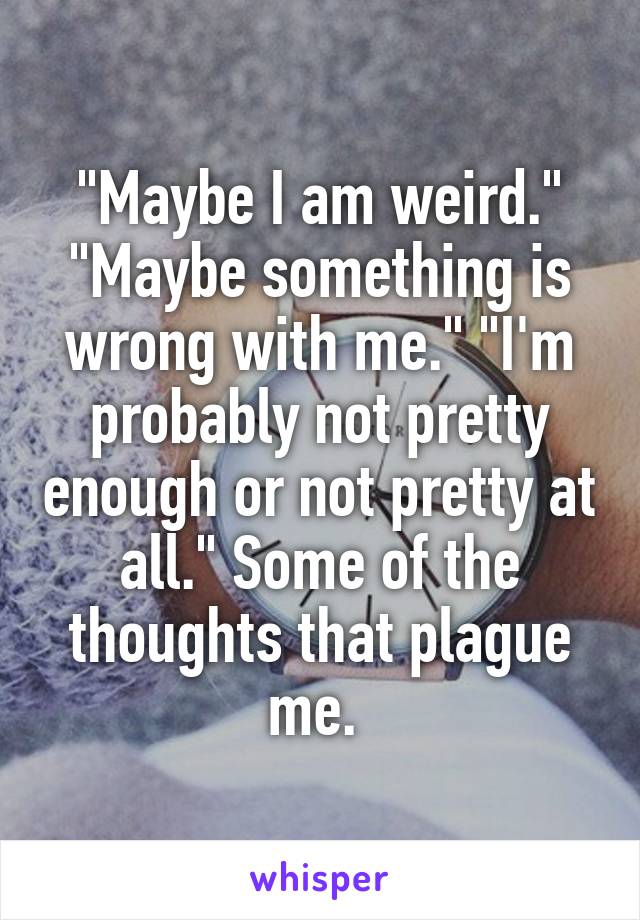 "Maybe I am weird." "Maybe something is wrong with me." "I'm probably not pretty enough or not pretty at all." Some of the thoughts that plague me. 