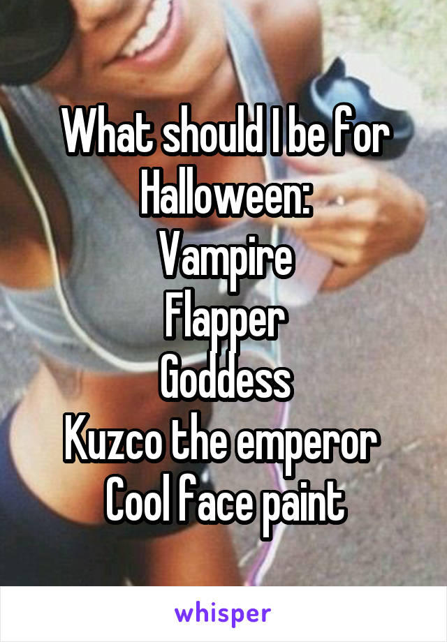 What should I be for Halloween:
Vampire
Flapper
Goddess
Kuzco the emperor 
Cool face paint