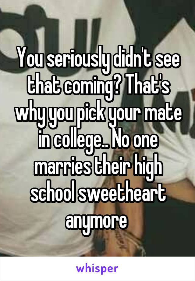 You seriously didn't see that coming? That's why you pick your mate in college.. No one marries their high school sweetheart anymore 