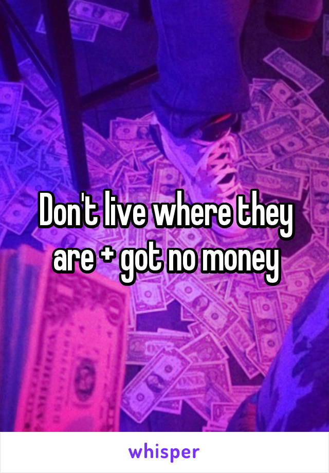 Don't live where they are + got no money