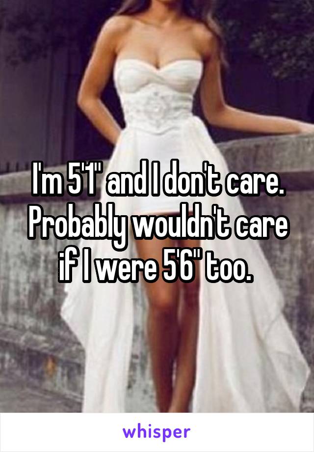 I'm 5'1" and I don't care. Probably wouldn't care if I were 5'6" too. 