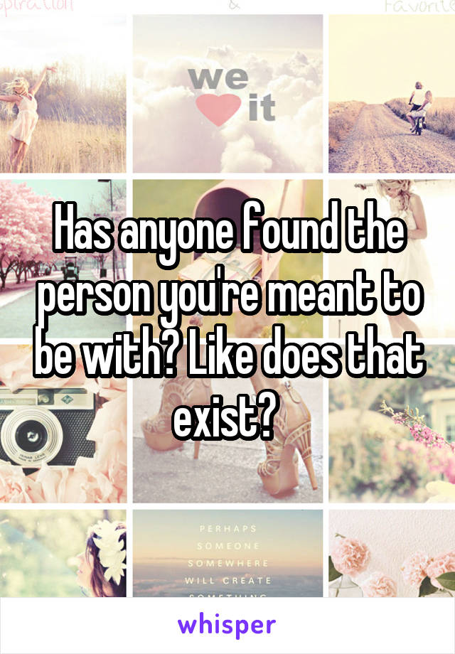 Has anyone found the person you're meant to be with? Like does that exist? 