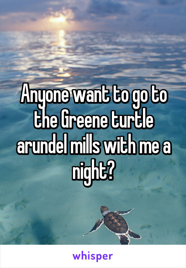 Anyone want to go to the Greene turtle arundel mills with me a night?