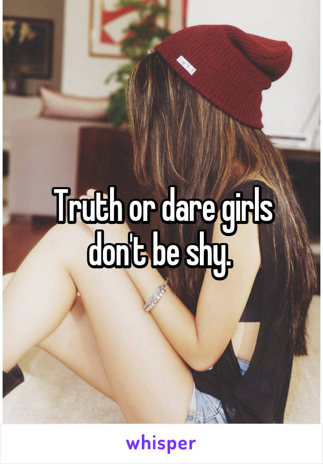 Truth or dare girls don't be shy. 