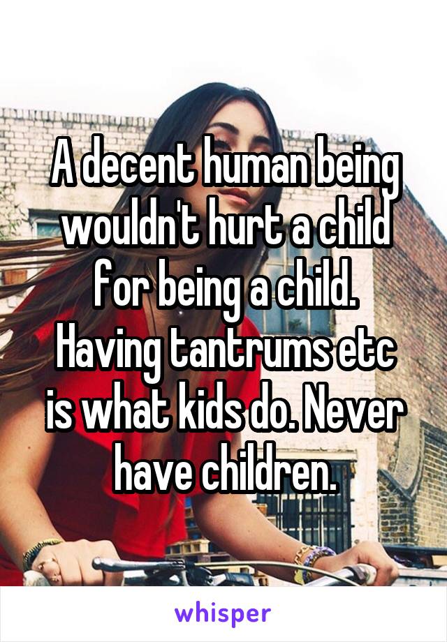 A decent human being wouldn't hurt a child for being a child.
Having tantrums etc is what kids do. Never have children.