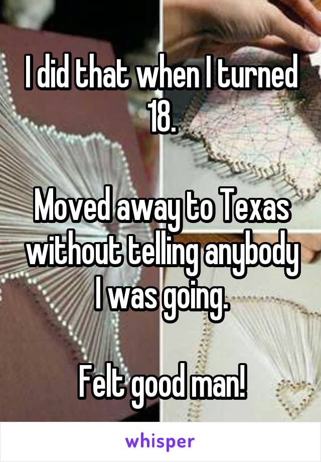 I did that when I turned 18.

Moved away to Texas without telling anybody I was going.

Felt good man!