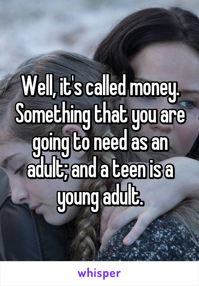 Well, it's called money. Something that you are going to need as an adult; and a teen is a young adult.