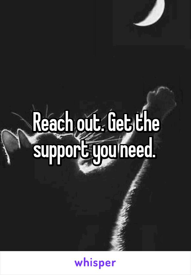 Reach out. Get the support you need. 