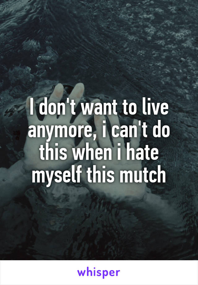 I don't want to live anymore, i can't do this when i hate myself this mutch