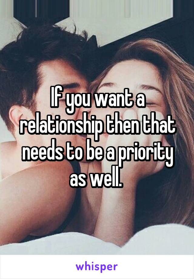 If you want a relationship then that needs to be a priority as well. 