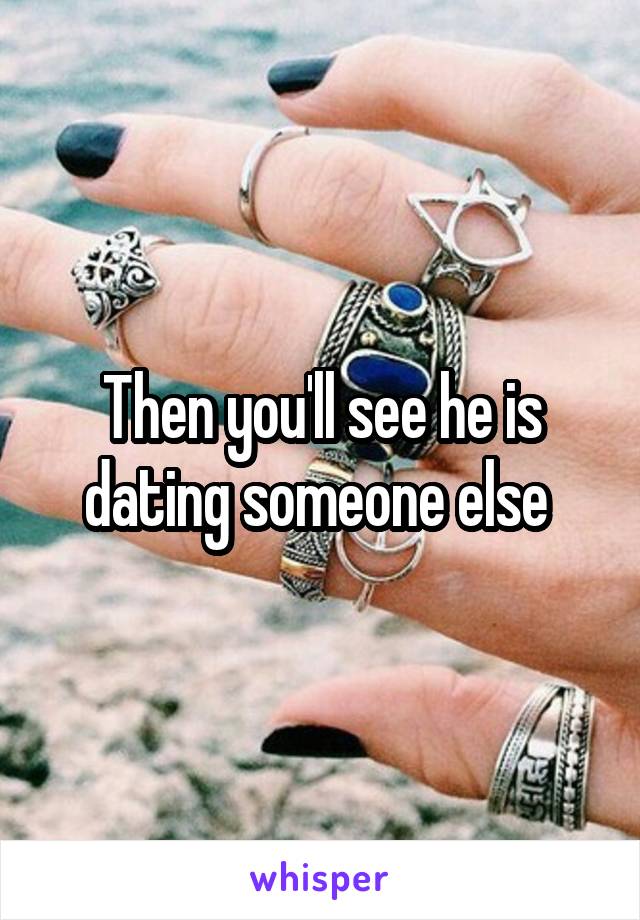 Then you'll see he is dating someone else 