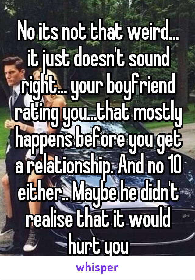 No its not that weird... it just doesn't sound right... your boyfriend rating you...that mostly happens before you get a relationship. And no 10 either.. Maybe he didn't realise that it would hurt you