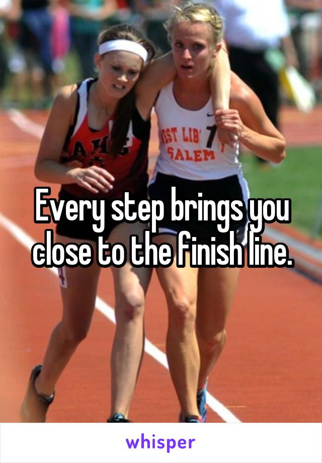 Every step brings you close to the finish line.