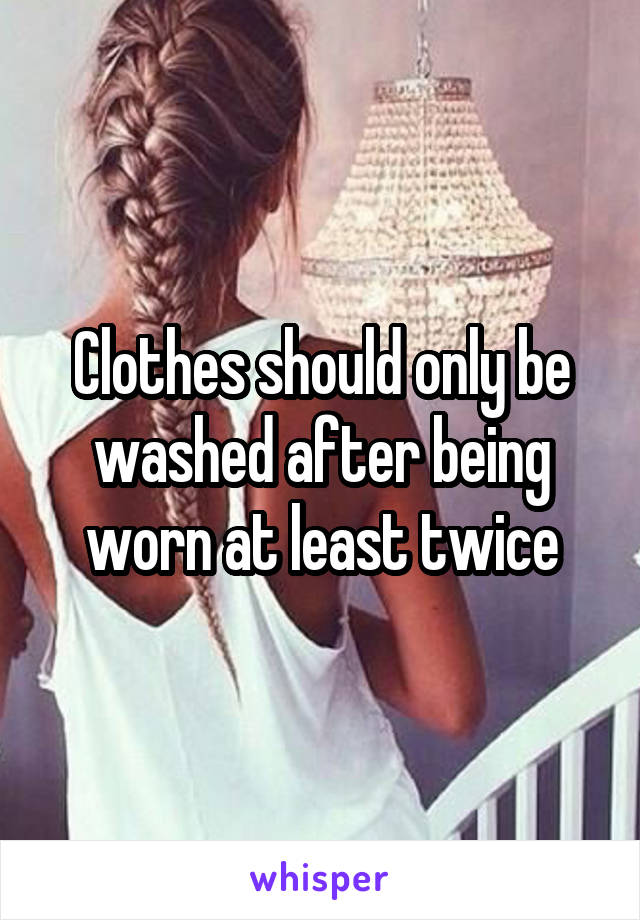 Clothes should only be washed after being worn at least twice